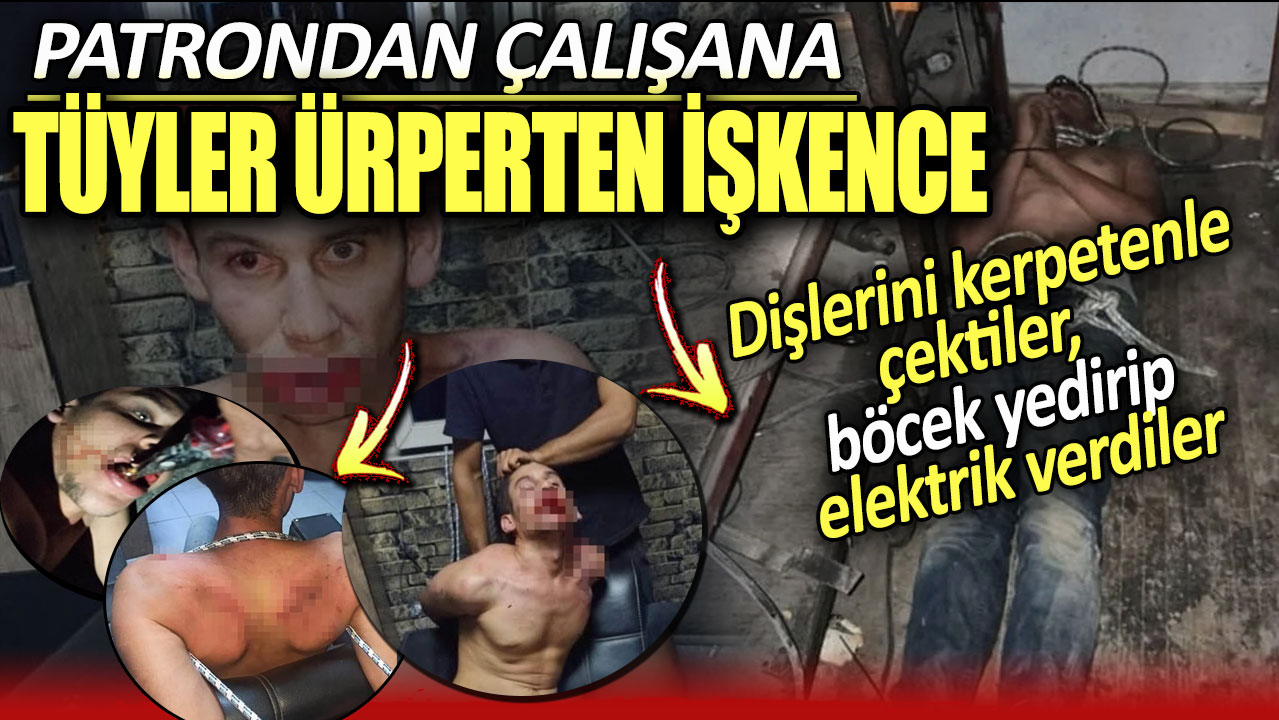 Eski patrondan akılalmaz işkence! Maaşını isteyince elektrik verdiler. Dişlerini kerpetenle çektiler. Böcek yedirildiler